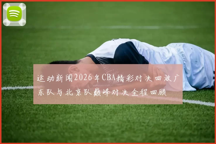 运动新闻2026年CBA精彩对决回放广东队与北京队巅峰对决全程回顾