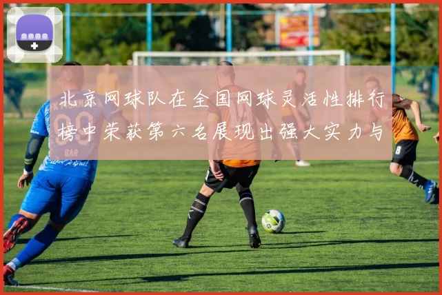 北京网球队在全国网球灵活性排行榜中荣获第六名展现出强大实力与潜力