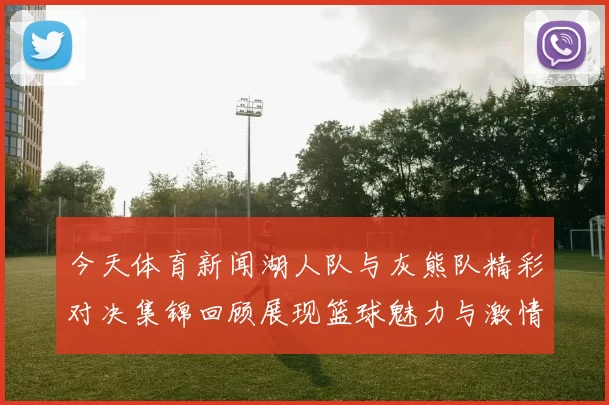 今天体育新闻湖人队与灰熊队精彩对决集锦回顾展现篮球魅力与激情时刻