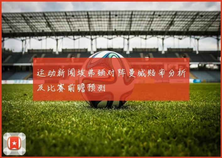 运动新闻埃弗顿对阵曼城赔率分析及比赛前瞻预测