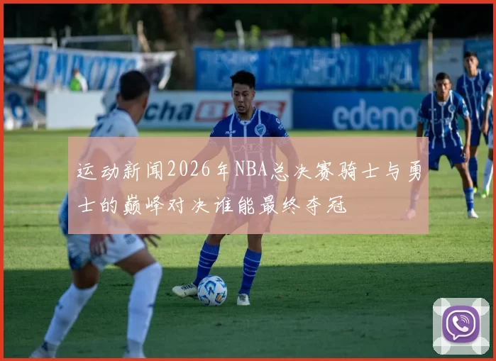 运动新闻2026年NBA总决赛骑士与勇士的巅峰对决谁能最终夺冠