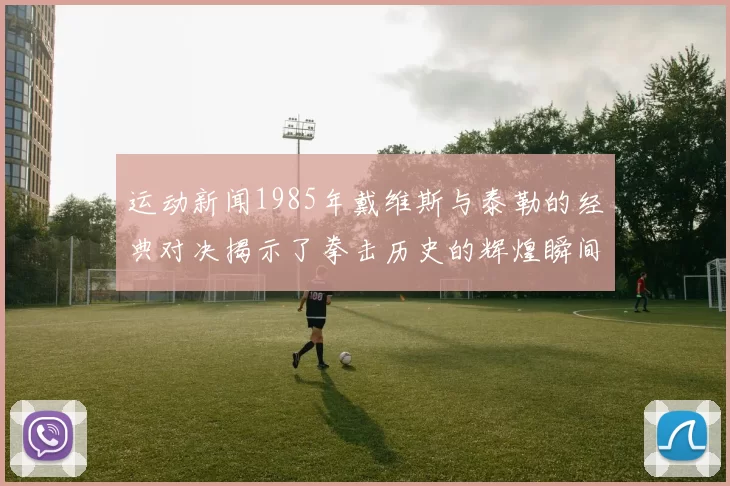 运动新闻1985年戴维斯与泰勒的经典对决揭示了拳击历史的辉煌瞬间与传奇故事